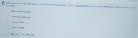 Which American playwright makes use of both surrealism and symbolism to depict emotionally disoriented characters in plays such as A Lie of
the Ming?
William Mastrosimone
John Patrick Shanley
Eugene O'Noll
Sam Sheçard
《 Skip 》 5/10 completo
