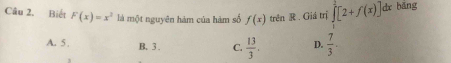 Biết F(x)=x^2 là một nguyên hàm của hàm số f(x) trên R . Giá trị ∈tlimits _0^(2[2+f(x)] dx bǎng
A. 5. B. 3. D. frac 7)3.
C.  13/3 .