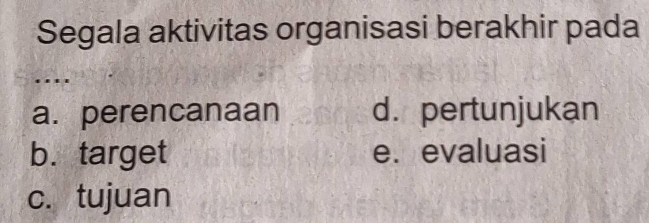 Segala aktivitas organisasi berakhir pada
a. perencanaan d. pertunjukan
b. target e. evaluasi
c. tujuan