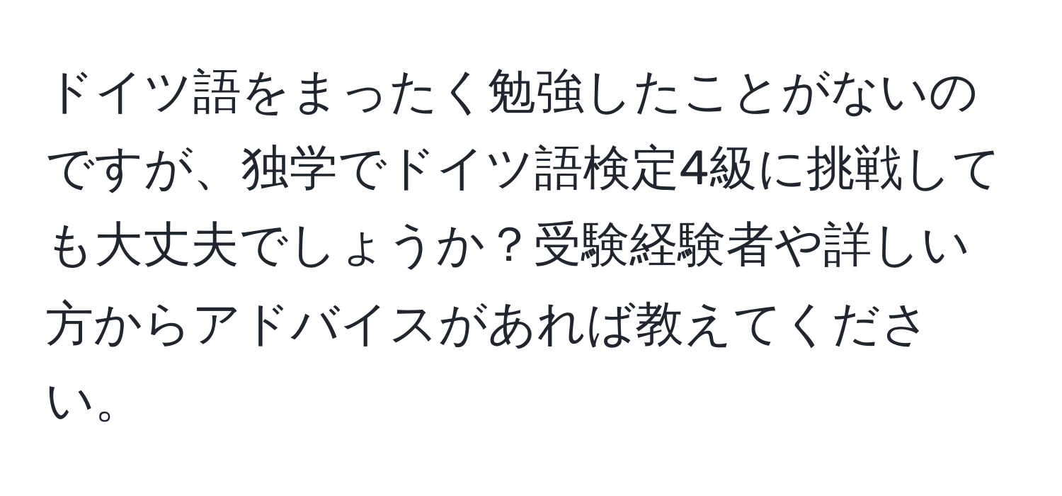 ドイツ語をまったく勉強したことがないのですが、独学でドイツ語検定4級に挑戦しても大丈夫でしょうか？受験経験者や詳しい方からアドバイスがあれば教えてください。