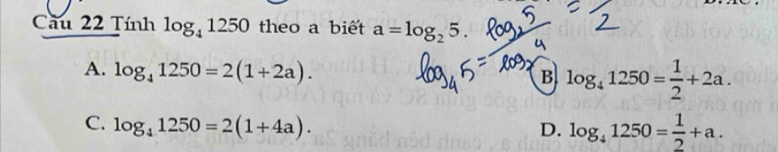 Cầu 22 Tính log _41250 theo a biết a=log _25.
A. log _41250=2(1+2a).
B log _41250= 1/2 +2a.
C. log _41250=2(1+4a). D. log _41250= 1/2 +a.