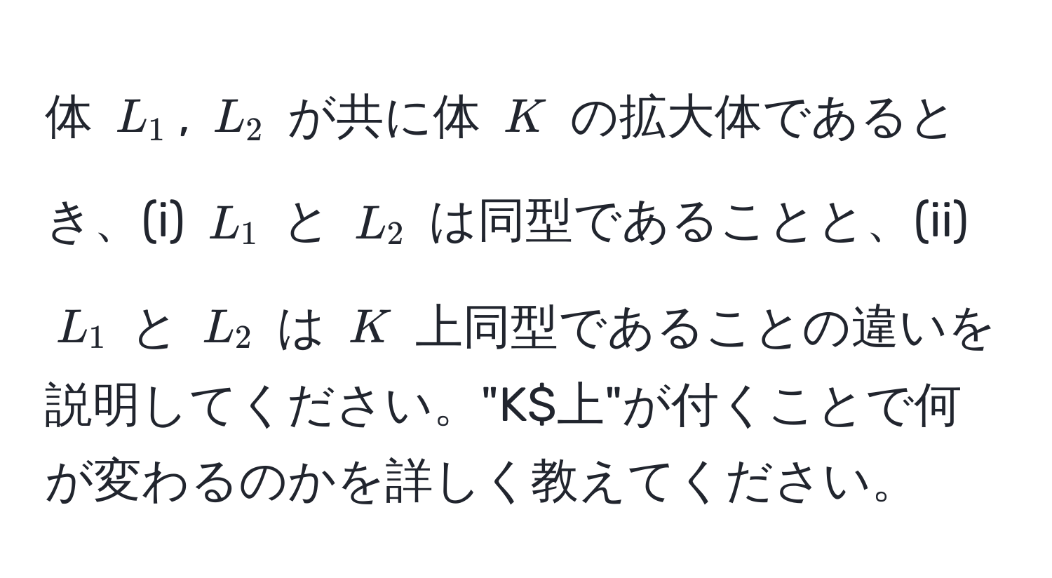 体 $L_1$, $L_2$ が共に体 $K$ の拡大体であるとき、(i) $L_1$ と $L_2$ は同型であることと、(ii) $L_1$ と $L_2$ は $K$ 上同型であることの違いを説明してください。"K$上"が付くことで何が変わるのかを詳しく教えてください。