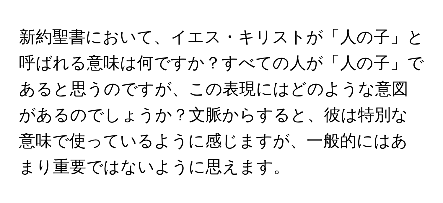 新約聖書において、イエス・キリストが「人の子」と呼ばれる意味は何ですか？すべての人が「人の子」であると思うのですが、この表現にはどのような意図があるのでしょうか？文脈からすると、彼は特別な意味で使っているように感じますが、一般的にはあまり重要ではないように思えます。