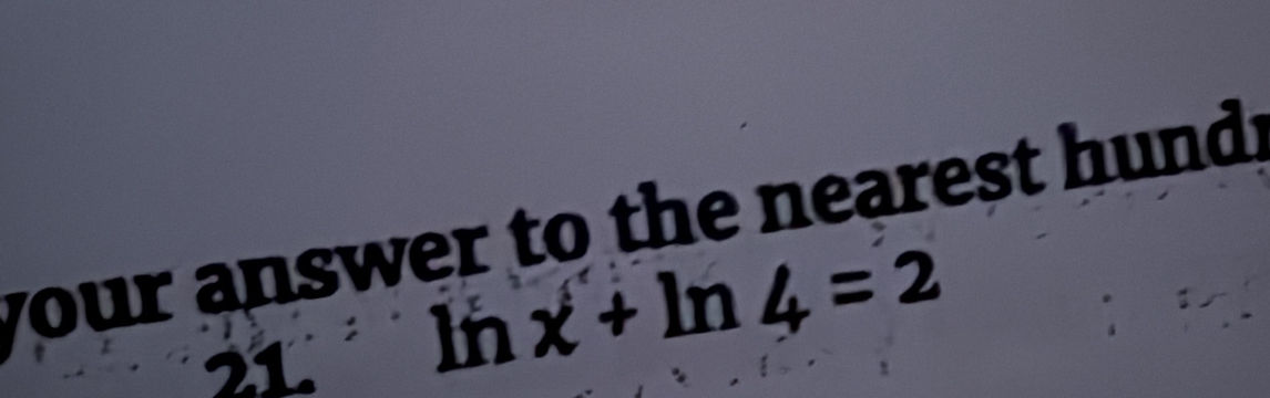 your answer to the nearest hund!
21ln x+ln 4=2