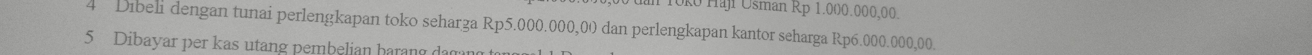 0ko Haji Usman Rp 1.000.000,00. 
4 Dibeli dengan tunai perlengkapan toko seharga Rp5.000.000,00 dan perlengkapan kantor seharga Rp6.000.000,00. 
5 Dibayar per kas utang pembelian barang dagand