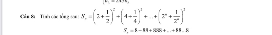 u_3=243u_8
Câu 8: Tính các tổng sau: S_n=(2+ 1/2 )^2+(4+ 1/4 )^2+...+(2^n+ 1/2^n )^2
S_n=8+88+888+...+88...8