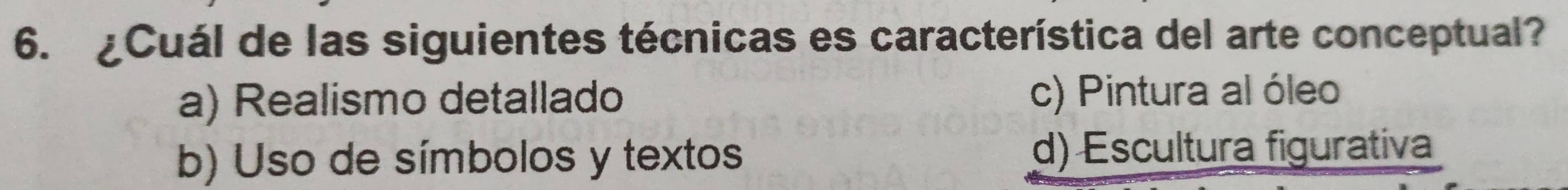 ¿Cuál de las siguientes técnicas es característica del arte conceptual?
a) Realismo detallado c) Pintura al óleo
b) Uso de símbolos y textos d) Escultura figurativa