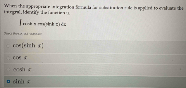 When the appropriate integration formula for substitution rule is applied to evaluate the
integral, identify the function u.
∈t cos hxcos (sin hx)dx
Select the correct response
cos (sin hx)
cos x
cos hx
sin hx