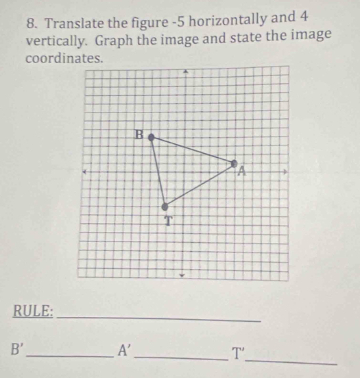 Translate the figure -5 horizontally and 4
vertically. Graph the image and state the image 
coordinates. 
_ 
RULE: 
_
B'
_ A'
_ T'