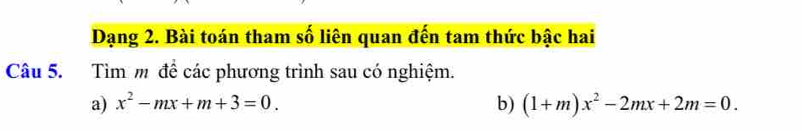 Dạng 2. Bài toán tham số liên quan đến tam thức bậc hai 
Câu 5. Tìm m để các phương trình sau có nghiệm. 
a) x^2-mx+m+3=0. b) (1+m)x^2-2mx+2m=0.