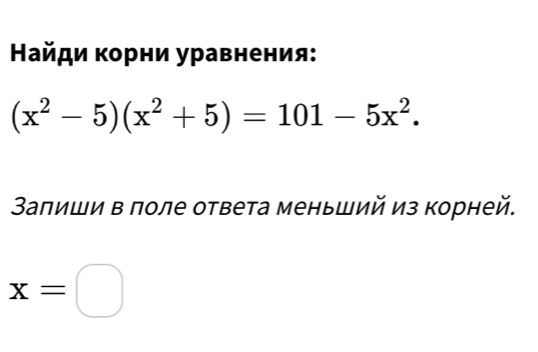 Найди κорни уравнения:
(x^2-5)(x^2+5)=101-5x^2. 
Залиши в πоле ответа меньший из корней.
x=□