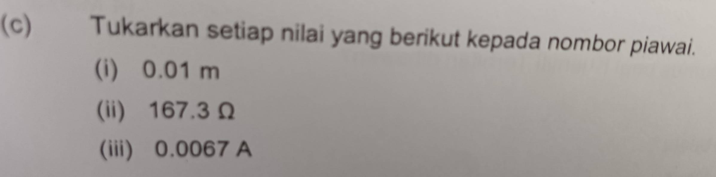 Tukarkan setiap nilai yang berikut kepada nombor piawai. 
(i) 0.01 m
(ii) 167.3Ω
(iii) 0.0067 A