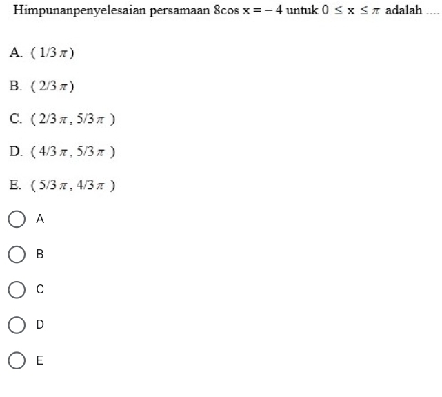 Himpunanpenyelesaian persamaan 8cos x=-4 untuk 0≤ x≤ π adalah
A. (1/3π )
B. (2/3π )
C. (2/3π ,5/3π )
D. (4/3π ,5/3π )
E. (5/3π ,4/3π )
A
B
C
D
E