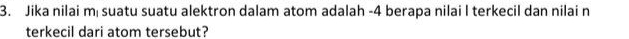 Jika nilai mị suatu suatu alektron dalam atom adalah -4 berapa nilai I terkecil dan nilai n
terkecil dari atom tersebut?