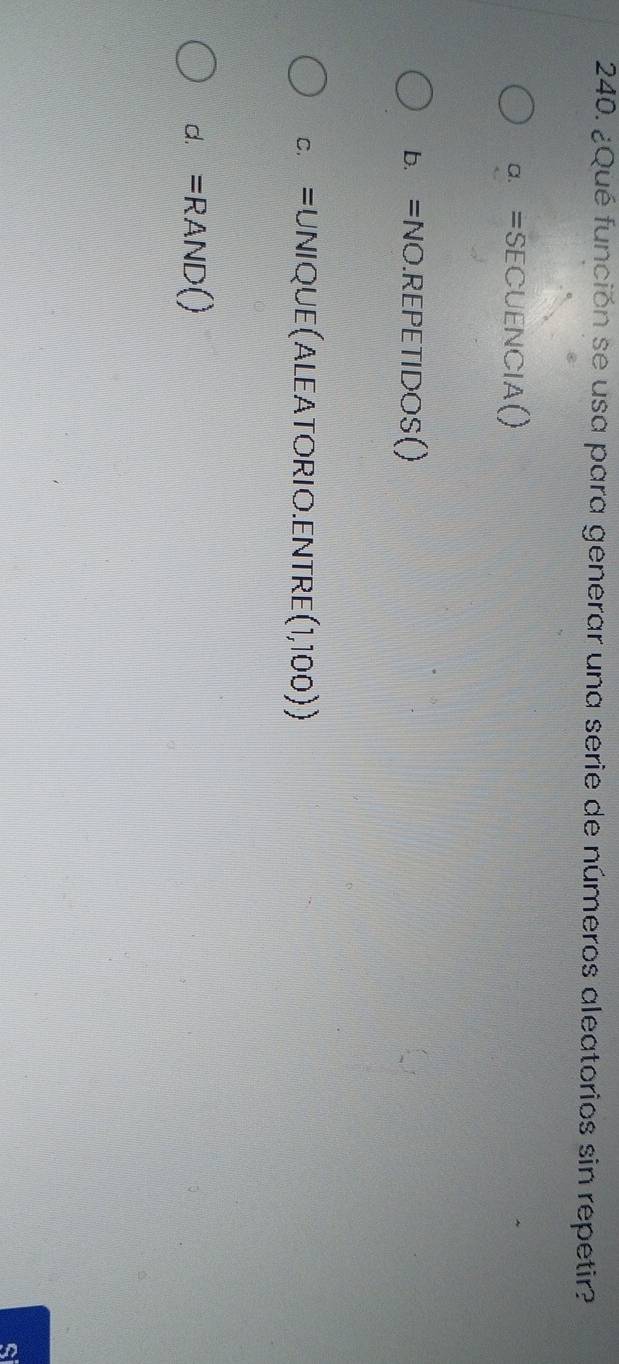 ¿Qué función se usa para generar una serie de números aleatorios sin repetir?
a. =SECUENCIA()
b. =NO .REPETIDOS()
C. =UNIQUE(ALEAT ORIO.ENTRE (1,100))
d. =RAND() 
S
