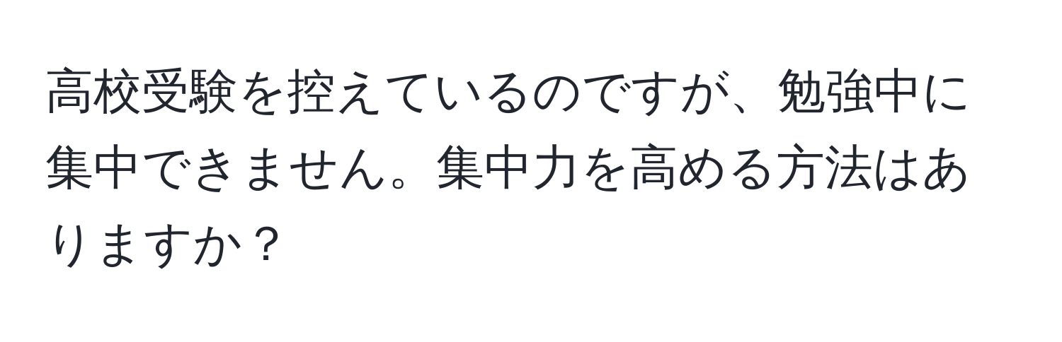 高校受験を控えているのですが、勉強中に集中できません。集中力を高める方法はありますか？