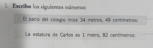 Escribo los siguientes números: 
El patio del colegio mide 34 metros, 49 centímetros : 
La estatura de Carlos es 1 metro, 82 centímetros :