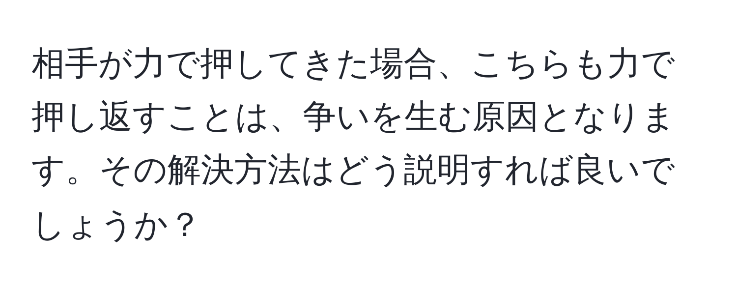 相手が力で押してきた場合、こちらも力で押し返すことは、争いを生む原因となります。その解決方法はどう説明すれば良いでしょうか？