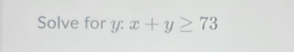 Solve for y : x+y≥ 73