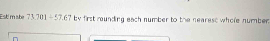 Estimate 73.701+57.67 by first rounding each number to the nearest whole number.