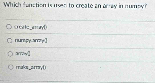 Which function is used to create an array in numpy?
create_array()
numpy.array()
array()
make_array()