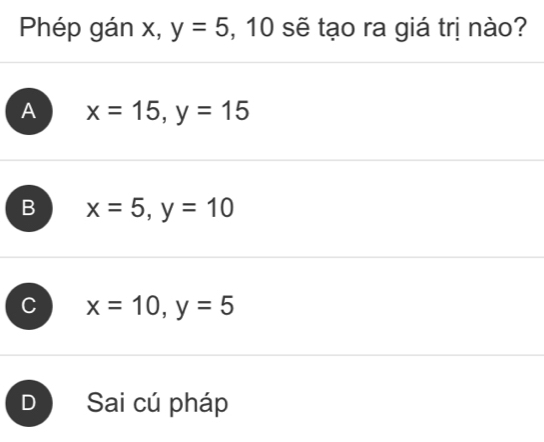 Phép gán x, y=5 , 10 sẽ tạo ra giá trị nào?
A x=15, y=15
B x=5, y=10
C x=10, y=5
D Sai cú pháp