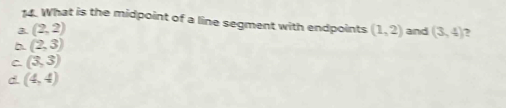 What is the midpoint of a line segment with endpoints
a. (2,2) (1,2) and
b. (2,3) (3,4) 2
C (3,3)
d (4,4)