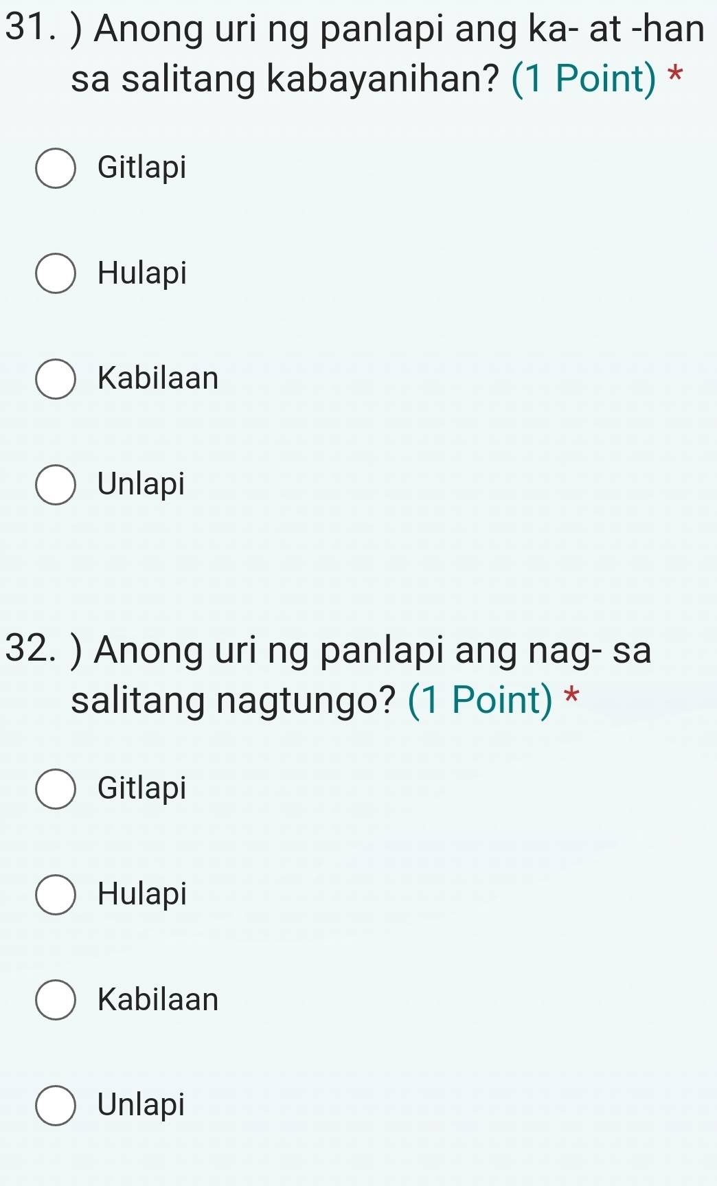 ) Anong uri ng panlapi ang ka- at -han
sa salitang kabayanihan? (1 Point) *
Gitlapi
Hulapi
Kabilaan
Unlapi
32. ) Anong uri ng panlapi ang nag- sa
salitang nagtungo? (1 Point) *
Gitlapi
Hulapi
Kabilaan
Unlapi