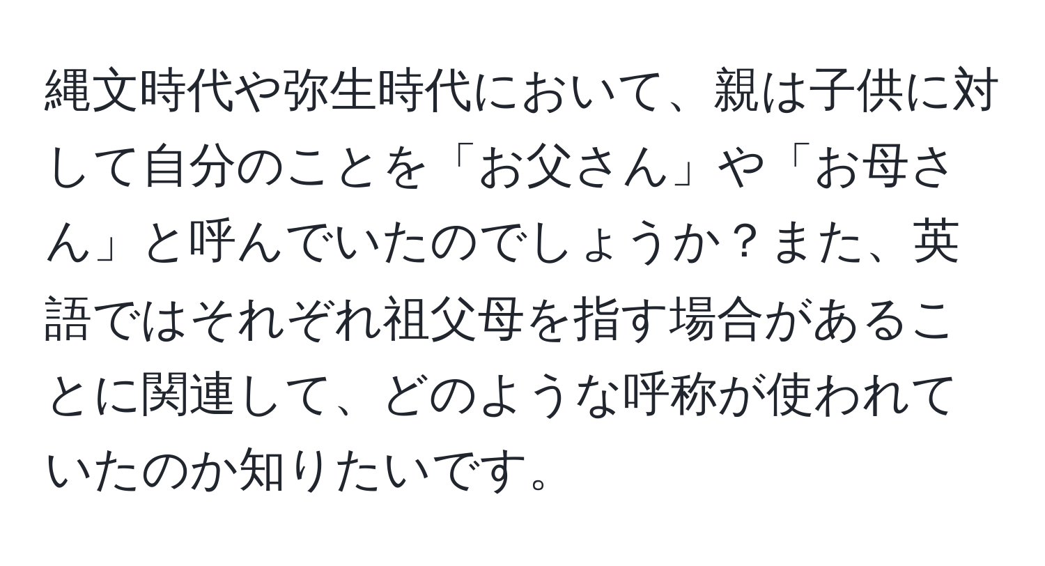 縄文時代や弥生時代において、親は子供に対して自分のことを「お父さん」や「お母さん」と呼んでいたのでしょうか？また、英語ではそれぞれ祖父母を指す場合があることに関連して、どのような呼称が使われていたのか知りたいです。