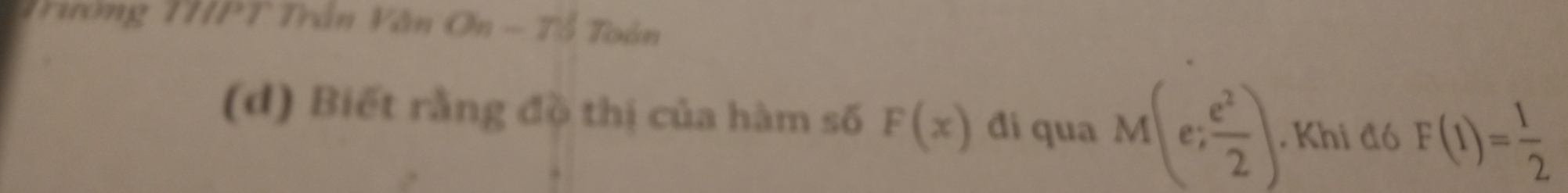 Trường THPT Trần Văn On-75 Toán 
(d) Biết rằng đồ thị của hàm số F(x) đi qua M(e; e^2/2 ). . Khi đó F(1)= 1/2 