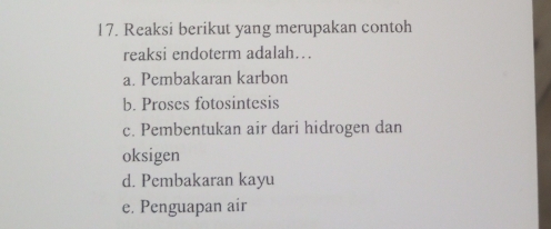 Reaksi berikut yang merupakan contoh
reaksi endoterm adalah…
a. Pembakaran karbon
b. Proses fotosintesis
c. Pembentukan air dari hidrogen dan
oksigen
d. Pembakaran kayu
e. Penguapan air