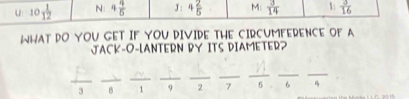 u: 10 1/12  N: 4 4/5  J: 4 2/5  M: a 1:  3/16 
WHAT DO YOU GET IF YOU DIVIDE THE CIRCUMFERENCE OF A 
JACK-O-LANTERN BY ITS DIAMETER? 
3 8 _ 1 _9 _ 2 _7 _ overline 5 _ 6 _