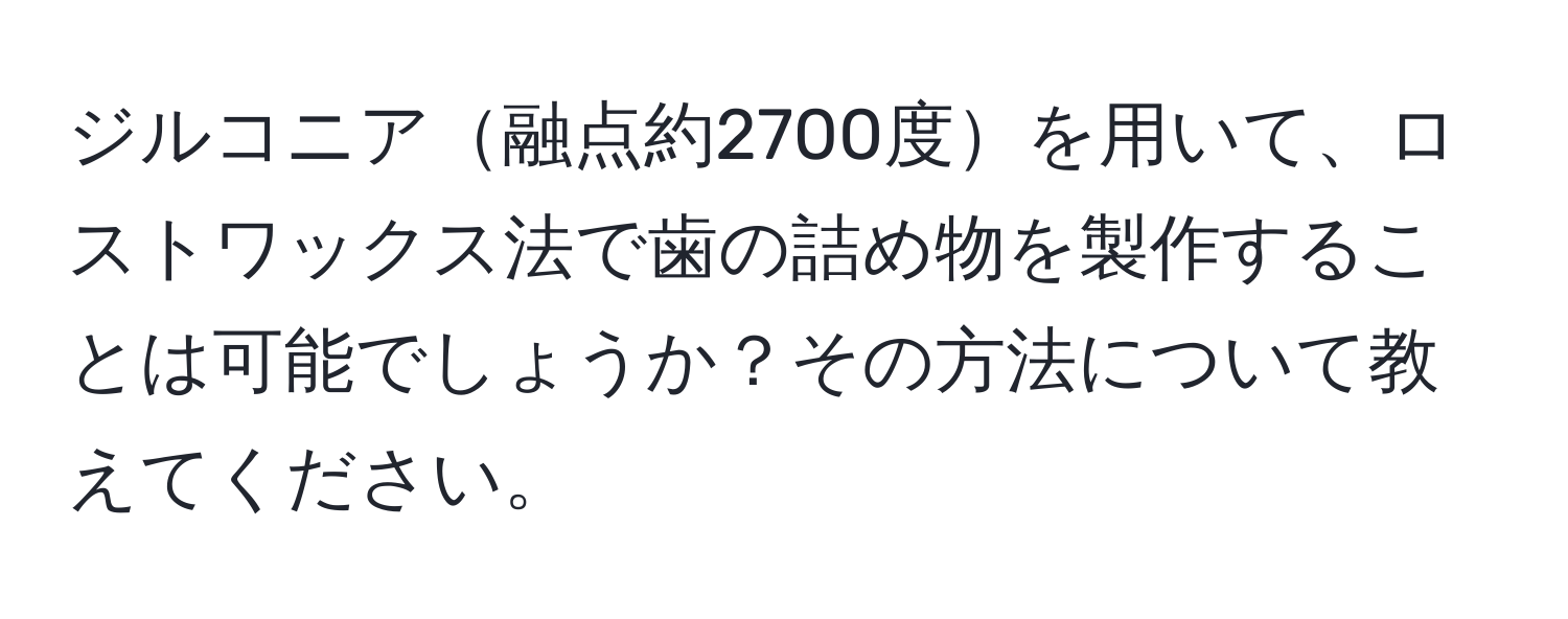 ジルコニア融点約2700度を用いて、ロストワックス法で歯の詰め物を製作することは可能でしょうか？その方法について教えてください。