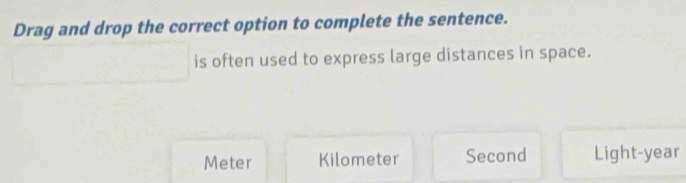 Drag and drop the correct option to complete the sentence.
is often used to express large distances in space.
Meter Kilometer Second Light- year