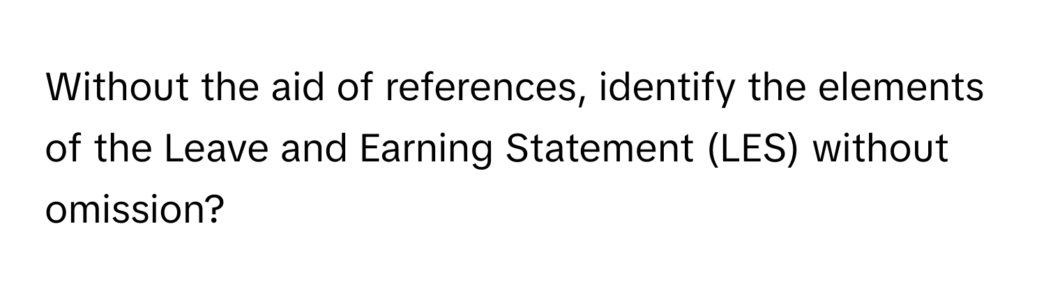 Without the aid of references, identify the elements of the Leave and Earning Statement (LES) without omission?