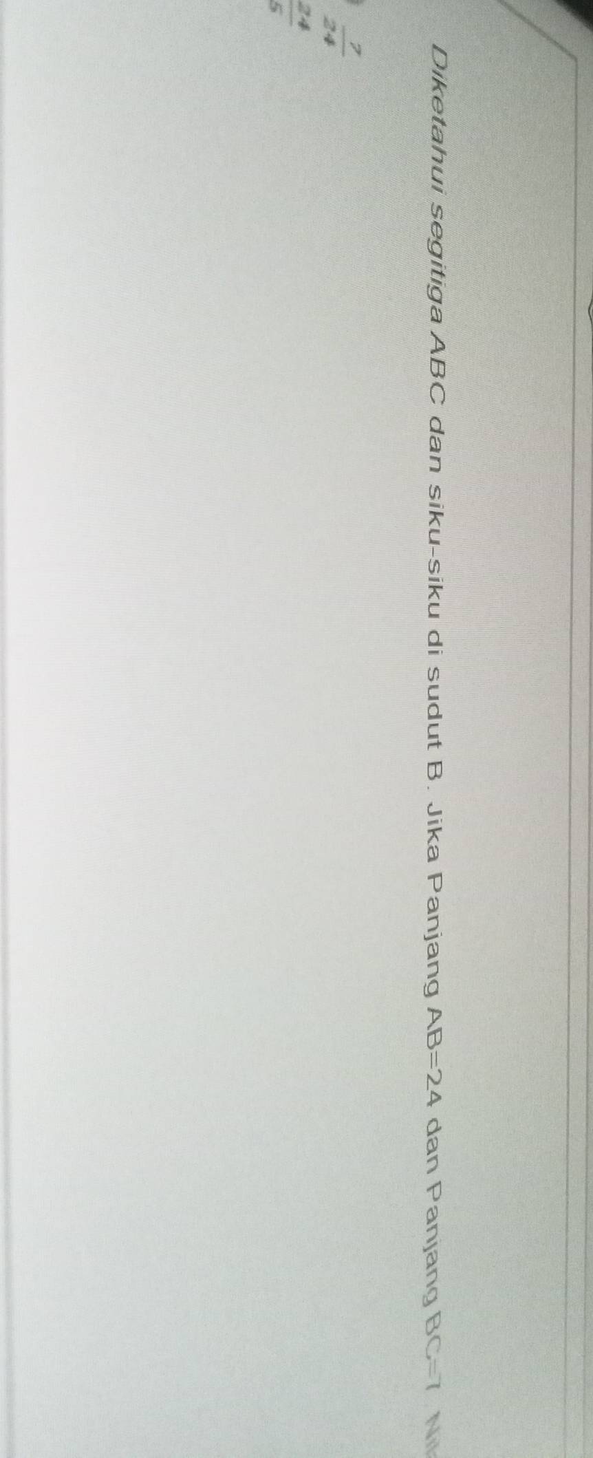 Diketahui segitiga ABC dan siku-siku di sudut B. Jika Panjang AB=24 dan Panjang BC=7 Nil
 7/24 
 24/5 
