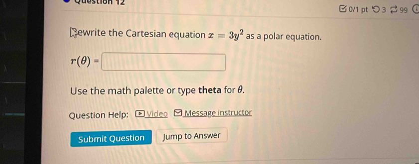 □ 0/1 pt つ 3 99 
ewrite the Cartesian equation x=3y^2 as a polar equation.
r(θ )=□
Use the math palette or type theta for θ. 
Question Help: Video Message instructor 
Submit Question Jump to Answer