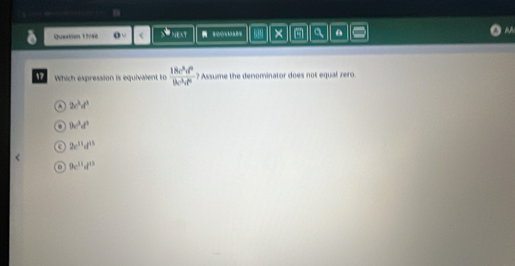 Question 17/40 NEXT N SOOXMARN a × 5 a 0 AA
17 Which expression is equivalent to  18c^8d^0/9c^3d^0  ? Assume the denominator does not equal zero.
a 2c^3d^3
0c^3d^3
c 2c^(11)d^(15)
D 9e^(11)d^(15)