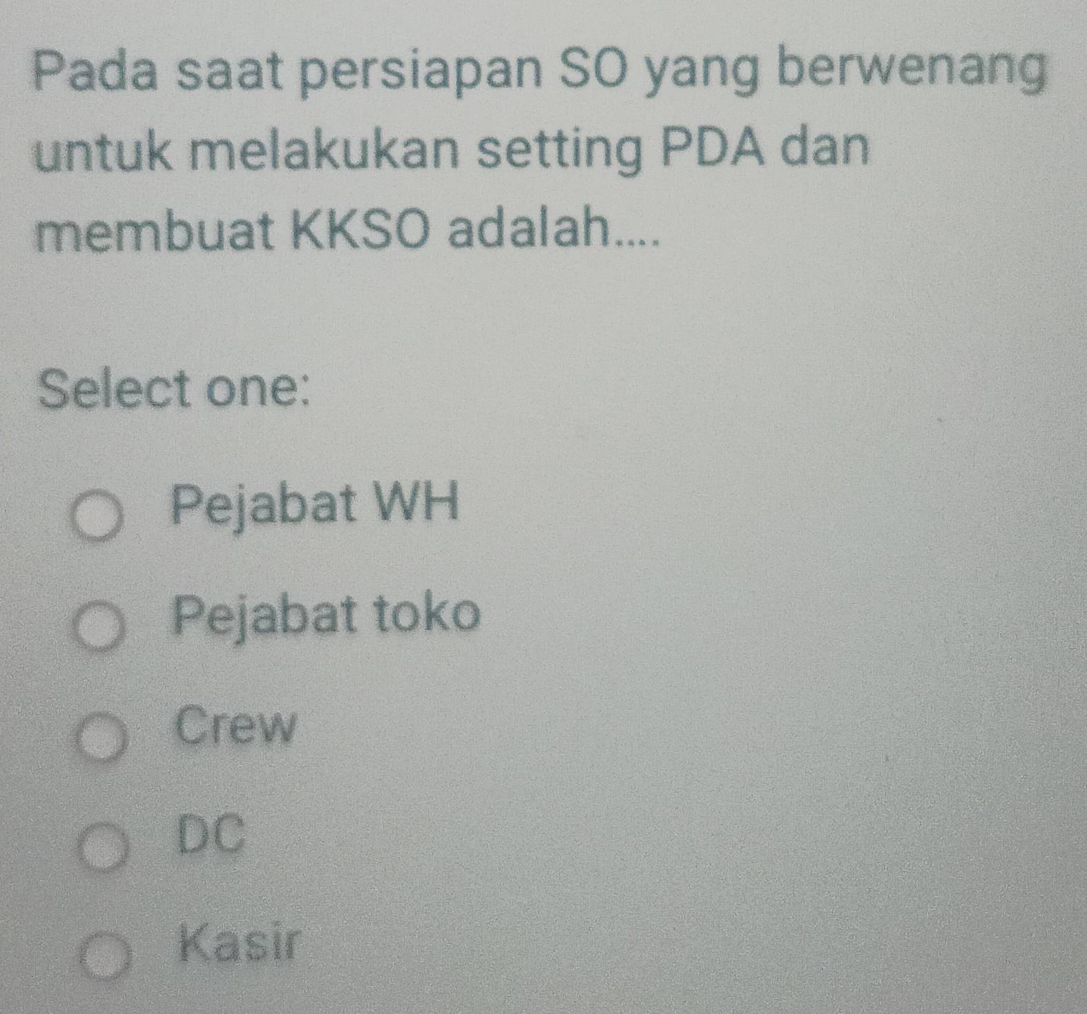 Pada saat persiapan SO yang berwenang
untuk melakukan setting PDA dan
membuat KKSO adalah....
Select one:
Pejabat WH
Pejabat toko
Crew
DC
Kasir