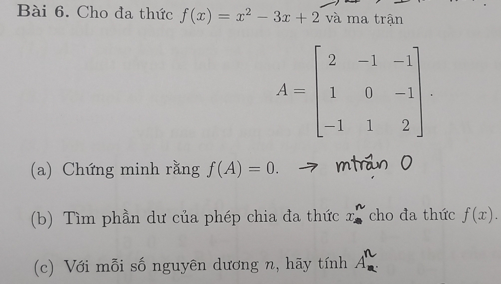 Cho đa thức f(x)=x^2-3x+2 và ma trận
A=beginbmatrix 2&-1&-1 1&0&-1 -1&1&2endbmatrix. 
(a) Chứng minh rằng f(A)=0. mtrán 0 
(b) Tìm phần dư của phép chia đa thức x_(□)^n cho đa thức f(x). 
(c) Với mỗi số nguyên dương n, hãy tính A_n^n.