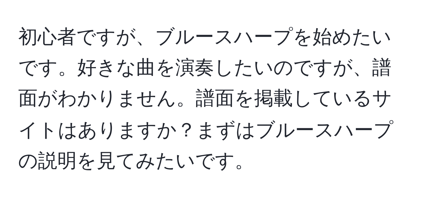 初心者ですが、ブルースハープを始めたいです。好きな曲を演奏したいのですが、譜面がわかりません。譜面を掲載しているサイトはありますか？まずはブルースハープの説明を見てみたいです。