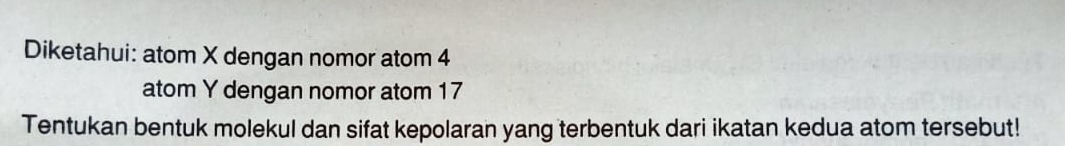 Diketahui: atom X dengan nomor atom 4
atom Y dengan nomor atom 17
Tentukan bentuk molekul dan sifat kepolaran yang terbentuk dari ikatan kedua atom tersebut!