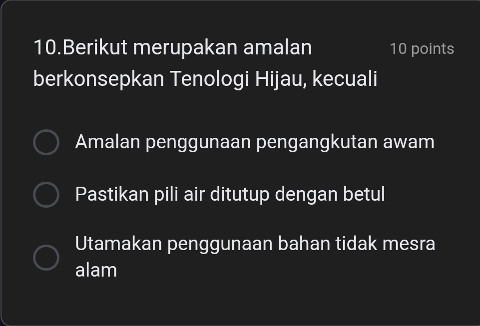 Berikut merupakan amalan 10 points
berkonsepkan Tenologi Hijau, kecuali
Amalan penggunaan pengangkutan awam
Pastikan pili air ditutup dengan betul
Utamakan penggunaan bahan tidak mesra
alam