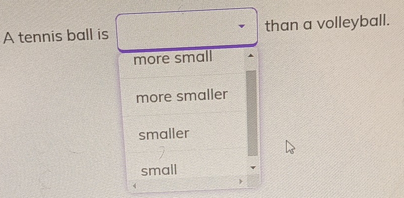 A tennis ball is than a volleyball.
more small
more smaller
smaller
small