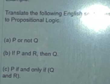 Translate the following English so a 
to Propositional Logic. 
(a) P or not Q
(b) If P and R, then Q. 
(c) P if and only if (Q
and R).