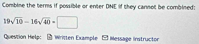 Combine the terms if possible or enter DNE if they cannot be combined:
19sqrt(10)-16sqrt(40)=□
Question Help: Written Example Message instructor