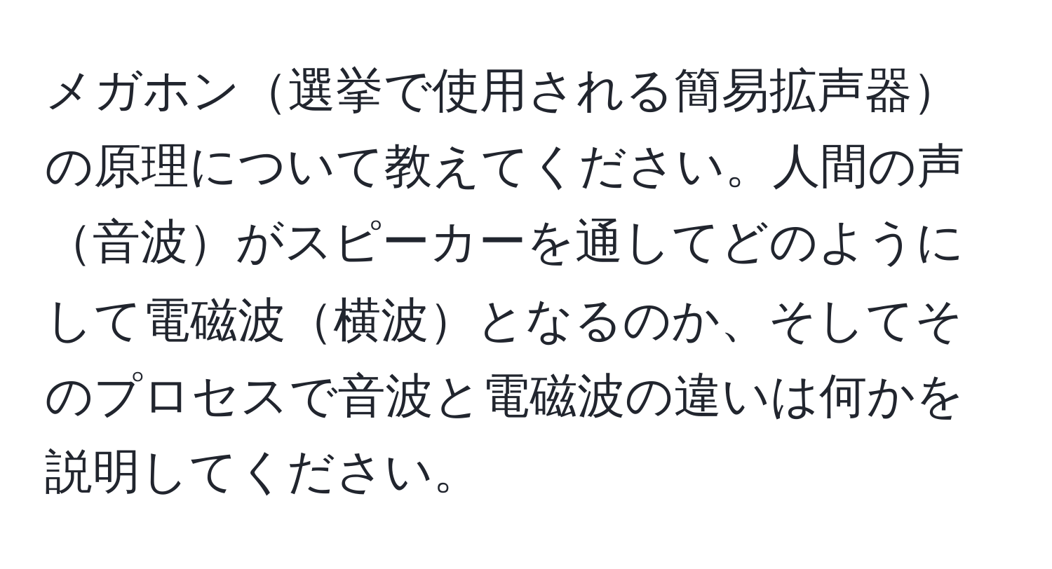 メガホン選挙で使用される簡易拡声器の原理について教えてください。人間の声音波がスピーカーを通してどのようにして電磁波横波となるのか、そしてそのプロセスで音波と電磁波の違いは何かを説明してください。