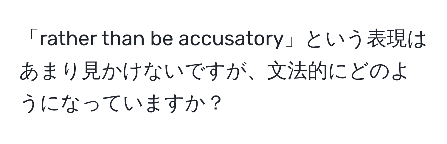 「rather than be accusatory」という表現はあまり見かけないですが、文法的にどのようになっていますか？