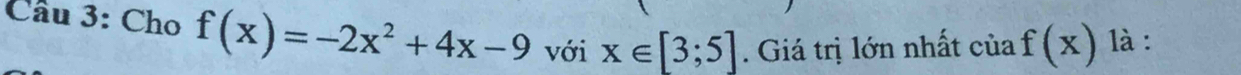 Cho f(x)=-2x^2+4x-9 với x∈ [3;5]. Giá trị lớn nhất của f(x) là :