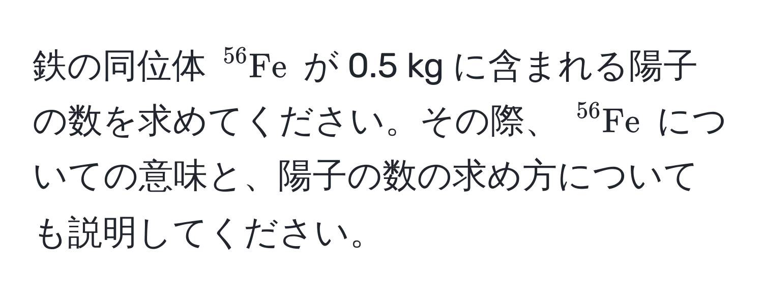 鉄の同位体 $^56Fe$ が 0.5 kg に含まれる陽子の数を求めてください。その際、 $^56Fe$ についての意味と、陽子の数の求め方についても説明してください。